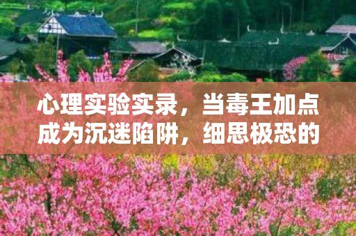 心理实验实录,当毒王加点成为沉迷陷阱,细思极恐的多巴胺操控术 心理实验实录,当毒王加点成为沉迷陷阱,细思极恐的多巴胺操控术