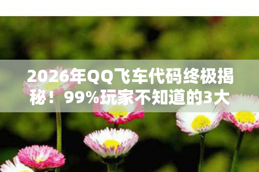 2026年QQ飞车代码终极揭秘！99%玩家不知道的3大隐藏神技