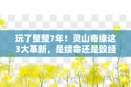 玩了整整7年!灵山奇缘这3大革新,是续命还是毁经典? 玩了整整7年!灵山奇缘这3大革新,是续命还是毁经典?