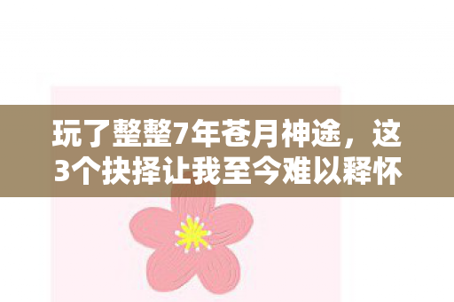 玩了整整7年苍月神途,这3个抉择让我至今难以释怀! 玩了整整7年苍月神途,这3个抉择让我至今难以释怀!