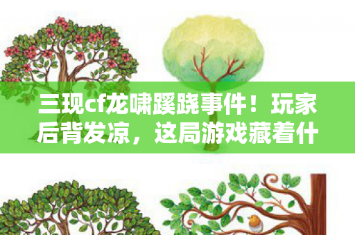 三现cf龙啸蹊跷事件!玩家后背发凉,这局游戏藏着什么? 三现cf龙啸蹊跷事件!玩家后背发凉,这局游戏藏着什么?