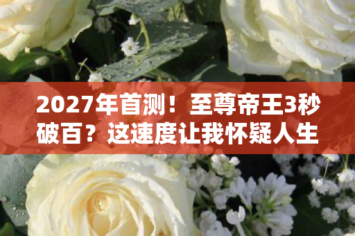 2027年首测!至尊帝王3秒破百?这速度让我怀疑人生! 2027年首测!至尊帝王3秒破百?这速度让我怀疑人生!