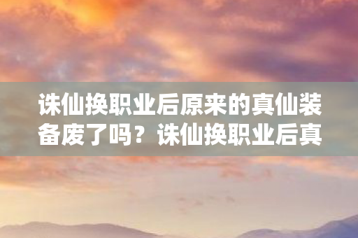 诛仙换职业后原来的真仙装备废了吗?诛仙换职业后真仙装备何去何从? 诛仙换职业后原来的真仙装备废了吗?诛仙换职业后真仙装备何去何从?