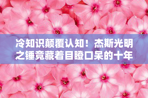 冷知识颠覆认知!杰斯光明之锤竟藏着目瞪口呆的十年谎言 冷知识颠覆认知!杰斯光明之锤竟藏着目瞪口呆的十年谎言