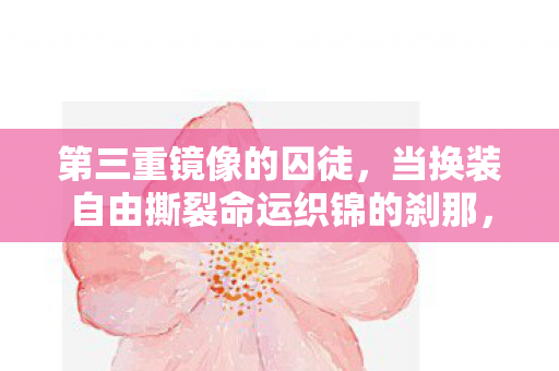 第三重镜像的囚徒,当换装自由撕裂命运织锦的刹那,灵魂在颤栗 第三重镜像的囚徒,当换装自由撕裂命运织锦的刹那,灵魂在颤栗