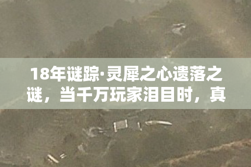 18年谜踪·灵犀之心遗落之谜,当千万玩家泪目时,真相终现 18年谜踪·灵犀之心遗落之谜,当千万玩家泪目时,真相终现