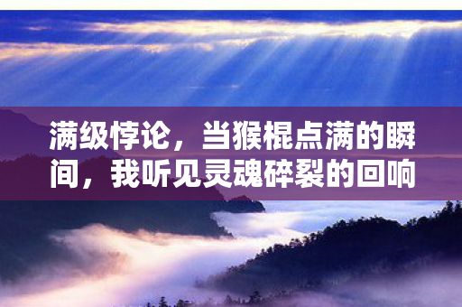 满级悖论,当猴棍点满的瞬间,我听见灵魂碎裂的回响 满级悖论,当猴棍点满的瞬间,我听见灵魂碎裂的回响