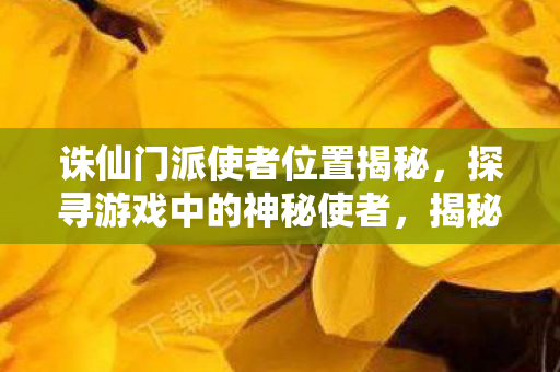 诛仙门派使者位置揭秘,探寻游戏中的神秘使者,揭秘诛仙门派使者位置,探寻游戏中的神秘使者之旅 诛仙门派使者位置揭秘,探寻游戏中的神秘使者,揭秘诛仙门派使者位置,探寻游戏中的神秘使者之旅