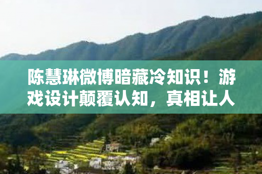 陈慧琳微博暗藏冷知识!游戏设计颠覆认知,真相让人目瞪口呆! 陈慧琳微博暗藏冷知识!游戏设计颠覆认知,真相让人目瞪口呆!