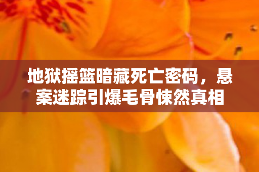 地狱摇篮暗藏死亡密码,悬案迷踪引爆毛骨悚然真相 地狱摇篮暗藏死亡密码,悬案迷踪引爆毛骨悚然真相