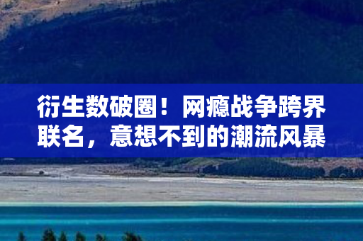 衍生数破圈!网瘾战争跨界联名,意想不到的潮流风暴席卷2027! 衍生数破圈!网瘾战争跨界联名,意想不到的潮流风暴席卷2027!