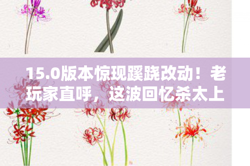 15.0版本惊现蹊跷改动!老玩家直呼,这波回忆杀太上头! 15.0版本惊现蹊跷改动!老玩家直呼,这波回忆杀太上头!