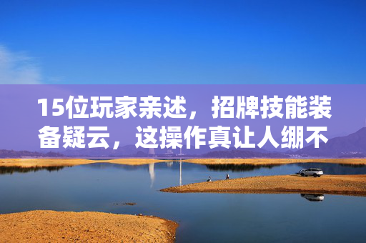 15位玩家亲述,招牌技能装备疑云,这操作真让人绷不住! 15位玩家亲述,招牌技能装备疑云,这操作真让人绷不住!