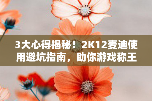 3大心得揭秘！2K12麦迪使用避坑指南，助你游戏称王