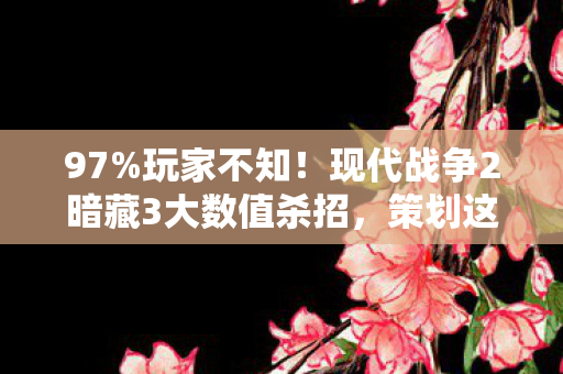 97%玩家不知！现代战争2暗藏3大数值杀招，策划这波操作太狠了