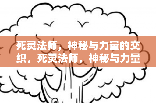 死灵法师,神秘与力量的交织,死灵法师,神秘与力量的交织 死灵法师,神秘与力量的交织,死灵法师,神秘与力量的交织
