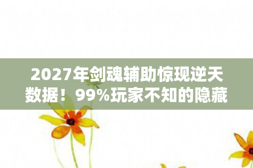 2027年剑魂辅助惊现逆天数据!99%玩家不知的隐藏真相曝光 2027年剑魂辅助惊现逆天数据!99%玩家不知的隐藏真相曝光