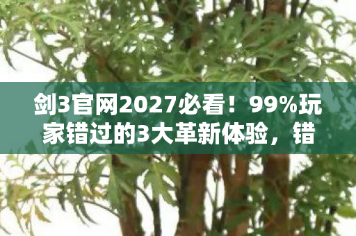 剑3官网2027必看!99%玩家错过的3大革新体验,错过再等十年! 剑3官网2027必看!99%玩家错过的3大革新体验,错过再等十年!
