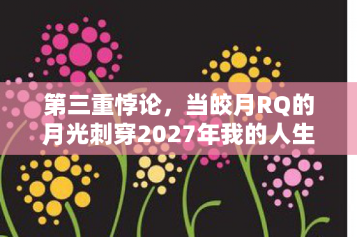 第三重悖论,当皎月RQ的月光刺穿2027年我的人生结界 第三重悖论,当皎月RQ的月光刺穿2027年我的人生结界