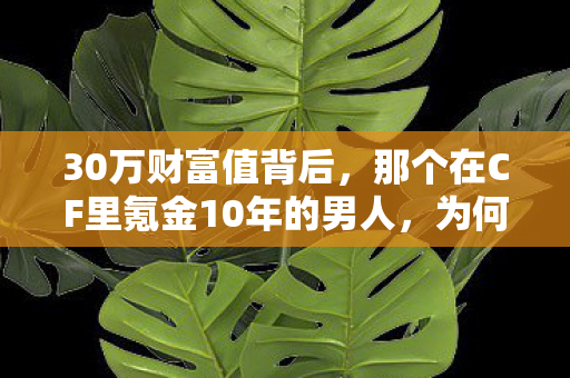 30万财富值背后，那个在CF里氪金10年的男人，为何哭红了眼？