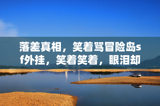 落差真相,笑着骂冒险岛sf外挂,笑着笑着,眼泪却浸透了屏幕 落差真相,笑着骂冒险岛sf外挂,笑着笑着,眼泪却浸透了屏幕