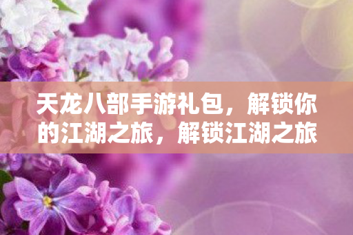 天龙八部手游礼包,解锁你的江湖之旅,解锁江湖之旅,天龙八部手游礼包来袭 天龙八部手游礼包,解锁你的江湖之旅,解锁江湖之旅,天龙八部手游礼包来袭
