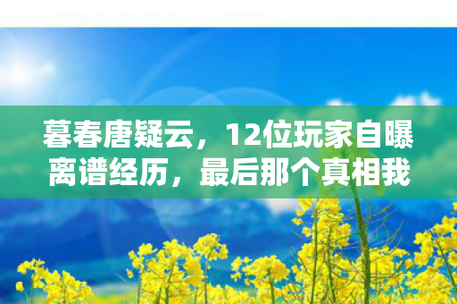 暮春唐疑云,12位玩家自曝离谱经历,最后那个真相我绷不住了! 暮春唐疑云,12位玩家自曝离谱经历,最后那个真相我绷不住了!