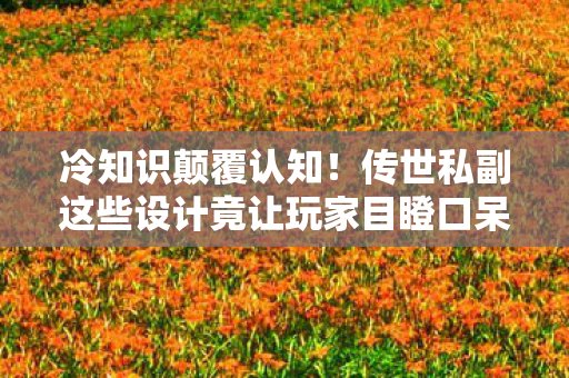 冷知识颠覆认知!传世私副这些设计竟让玩家目瞪口呆 冷知识颠覆认知!传世私副这些设计竟让玩家目瞪口呆