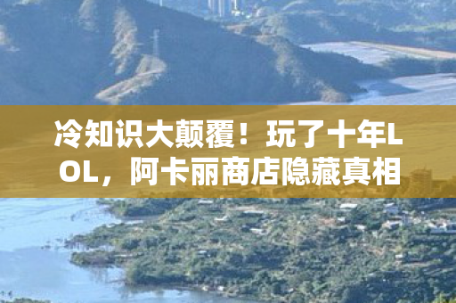 冷知识大颠覆！玩了十年LOL，阿卡丽商店隐藏真相让我目瞪口呆！