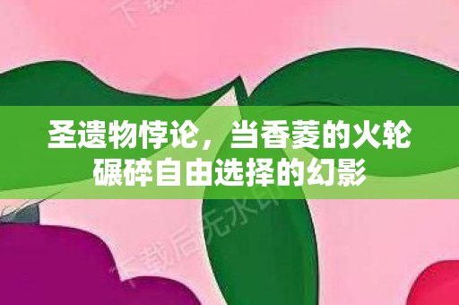 圣遗物悖论，当香菱的火轮碾碎自由选择的幻影