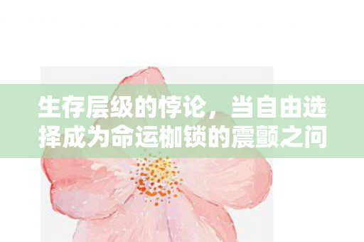 生存层级的悖论，当自由选择成为命运枷锁的震颤之问