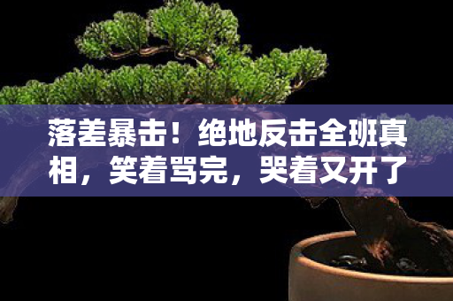 落差暴击!绝地反击全班真相,笑着骂完,哭着又开了一局 落差暴击!绝地反击全班真相,笑着骂完,哭着又开了一局