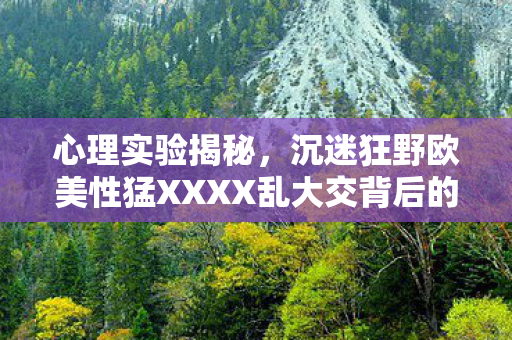 心理实验揭秘，沉迷狂野欧美性猛XXXX乱大交背后的细思极恐多巴胺陷阱