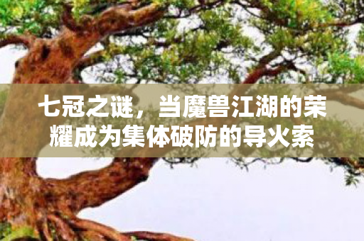 七冠之谜,当魔兽江湖的荣耀成为集体破防的导火索 七冠之谜,当魔兽江湖的荣耀成为集体破防的导火索