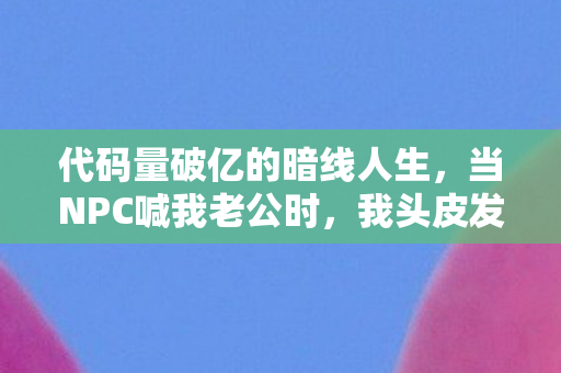 代码量破亿的暗线人生，当NPC喊我老公时，我头皮发麻地发现这比KPI真实