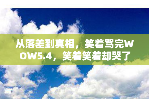 从落差到真相,笑着骂完WOW5.4,笑着笑着却哭了 从落差到真相,笑着骂完WOW5.4,笑着笑着却哭了