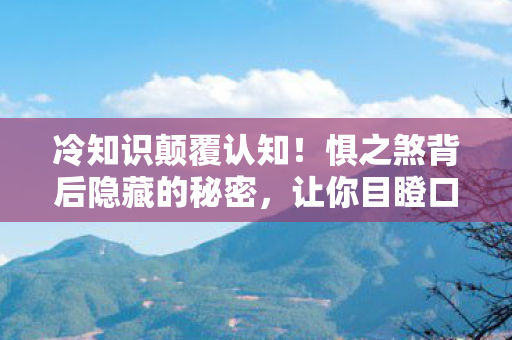 冷知识颠覆认知!惧之煞背后隐藏的秘密,让你目瞪口呆! 冷知识颠覆认知!惧之煞背后隐藏的秘密,让你目瞪口呆!