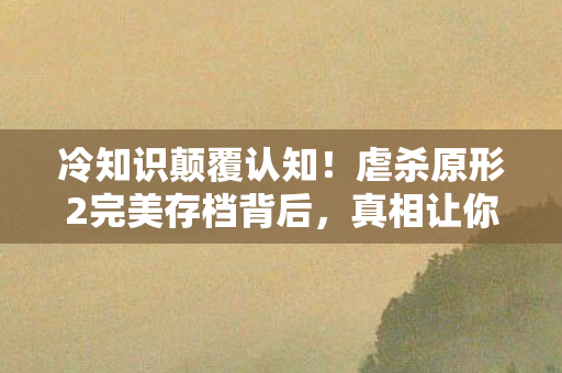 冷知识颠覆认知！虐杀原形2完美存档背后，真相让你目瞪口呆！