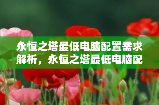 永恒之塔最低电脑配置需求解析,永恒之塔最低电脑配置需求全解析 永恒之塔最低电脑配置需求解析,永恒之塔最低电脑配置需求全解析