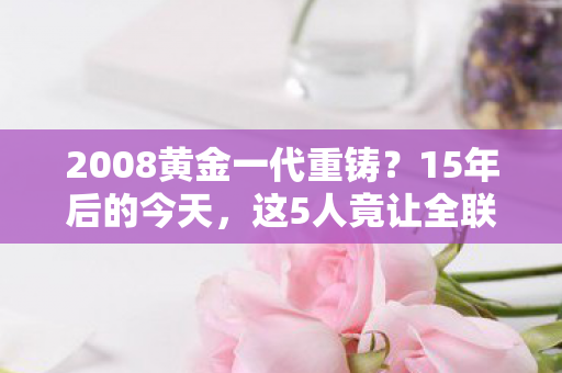 2008黄金一代重铸?15年后的今天,这5人竟让全联盟颤抖! 2008黄金一代重铸?15年后的今天,这5人竟让全联盟颤抖!