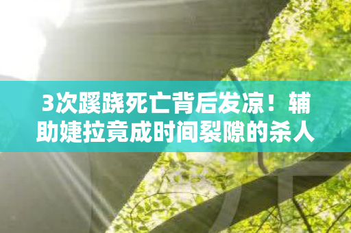 3次蹊跷死亡背后发凉!辅助婕拉竟成时间裂隙的杀人傀儡? 3次蹊跷死亡背后发凉!辅助婕拉竟成时间裂隙的杀人傀儡?