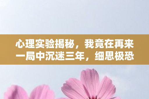 心理实验揭秘,我竟在再来一局中沉迷三年,细思极恐! 心理实验揭秘,我竟在再来一局中沉迷三年,细思极恐!