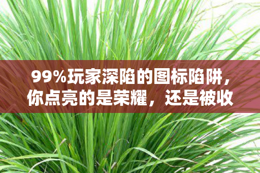 99%玩家深陷的图标陷阱,你点亮的是荣耀,还是被收割的青春? 99%玩家深陷的图标陷阱,你点亮的是荣耀,还是被收割的青春?