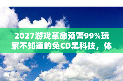 2027游戏革命预警99%玩家不知道的免CD黑科技,体验飙升300%的真相! 2027游戏革命预警99%玩家不知道的免CD黑科技,体验飙升300%的真相!
