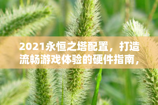 2021永恒之塔配置,打造流畅游戏体验的硬件指南,2021永恒之塔硬件需求,打造流畅游戏体验的必备配置指南 2021永恒之塔配置,打造流畅游戏体验的硬件指南,2021永恒之塔硬件需求,打造流畅游戏体验的必备配置指南
