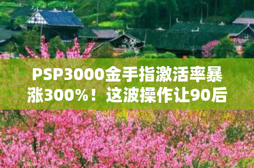PSP3000金手指激活率暴涨300%!这波操作让90后集体破防,原来情怀才是终极外挂 PSP3000金手指激活率暴涨300%!这波操作让90后集体破防,原来情怀才是终极外挂