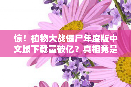 惊!植物大战僵尸年度版中文版下载量破亿?真相竟是…… 惊!植物大战僵尸年度版中文版下载量破亿?真相竟是……
