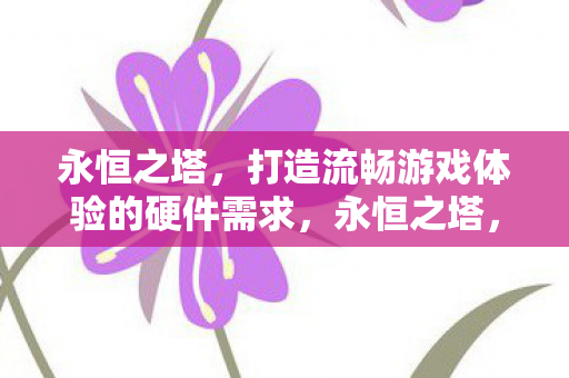 永恒之塔,打造流畅游戏体验的硬件需求,永恒之塔,打造流畅游戏体验的硬件需求 永恒之塔,打造流畅游戏体验的硬件需求,永恒之塔,打造流畅游戏体验的硬件需求