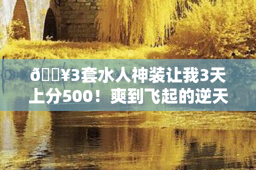 🔥3套水人神装让我3天上分500！爽到飞起的逆天体验！