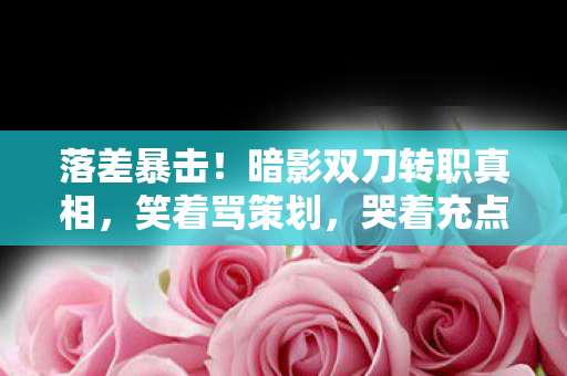 落差暴击！暗影双刀转职真相，笑着骂策划，哭着充点券